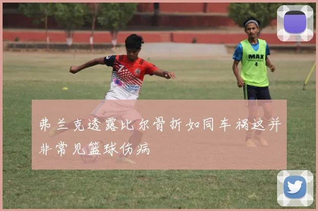 弗兰克透露比尔骨折如同车祸这并非常见篮球伤病