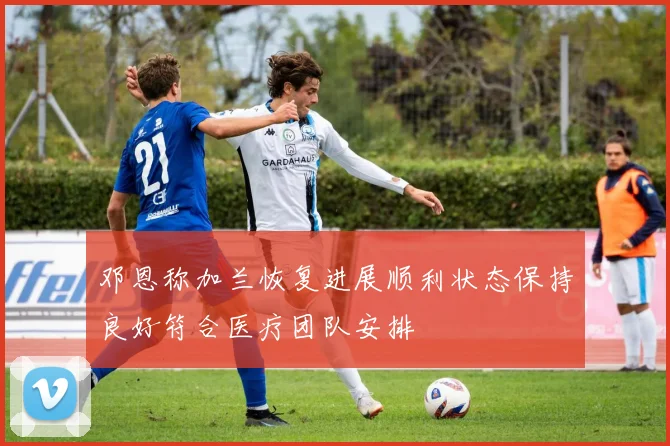 邓恩称加兰恢复进展顺利状态保持良好符合医疗团队安排