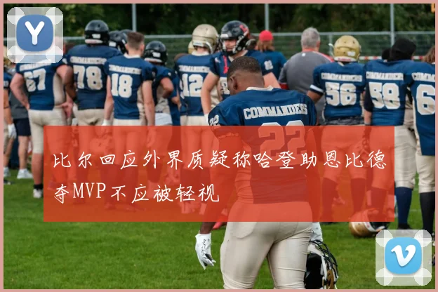 比尔回应外界质疑称哈登助恩比德夺MVP不应被轻视