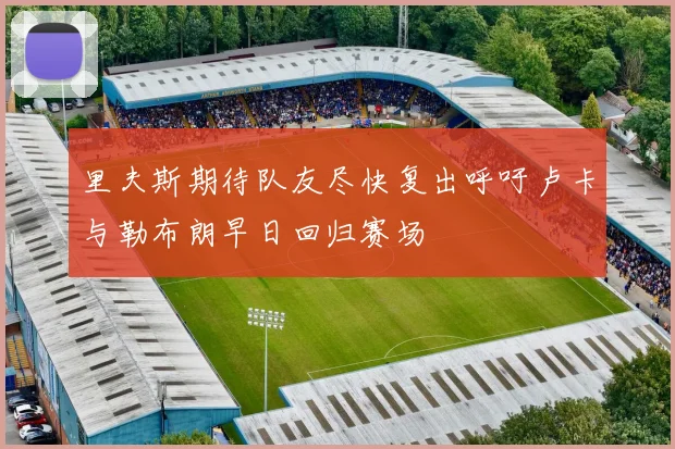 里夫斯期待队友尽快复出呼吁卢卡与勒布朗早日回归赛场