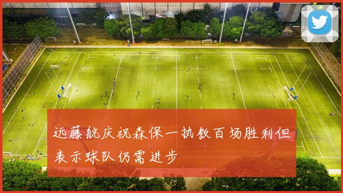 远藤航庆祝森保一执教百场胜利但表示球队仍需进步