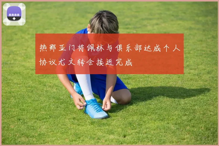 热那亚门将佩林与俱乐部达成个人协议尤文转会接近完成