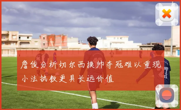 詹俊分析切尔西换帅夺冠难以重现小法执教更具长远价值