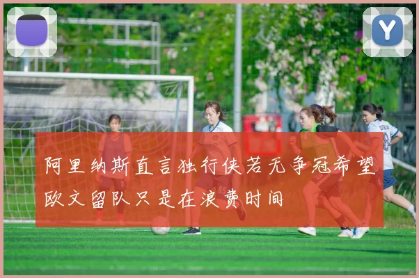 阿里纳斯直言独行侠若无争冠希望欧文留队只是在浪费时间
